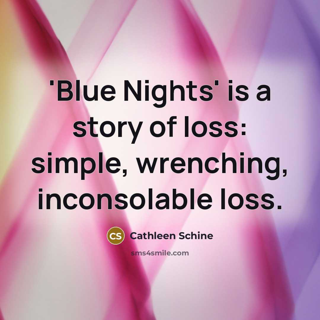 “'Blue Nights' is a story of loss: simple, wrenching, inconsolable…” quote by Cathleen Schine