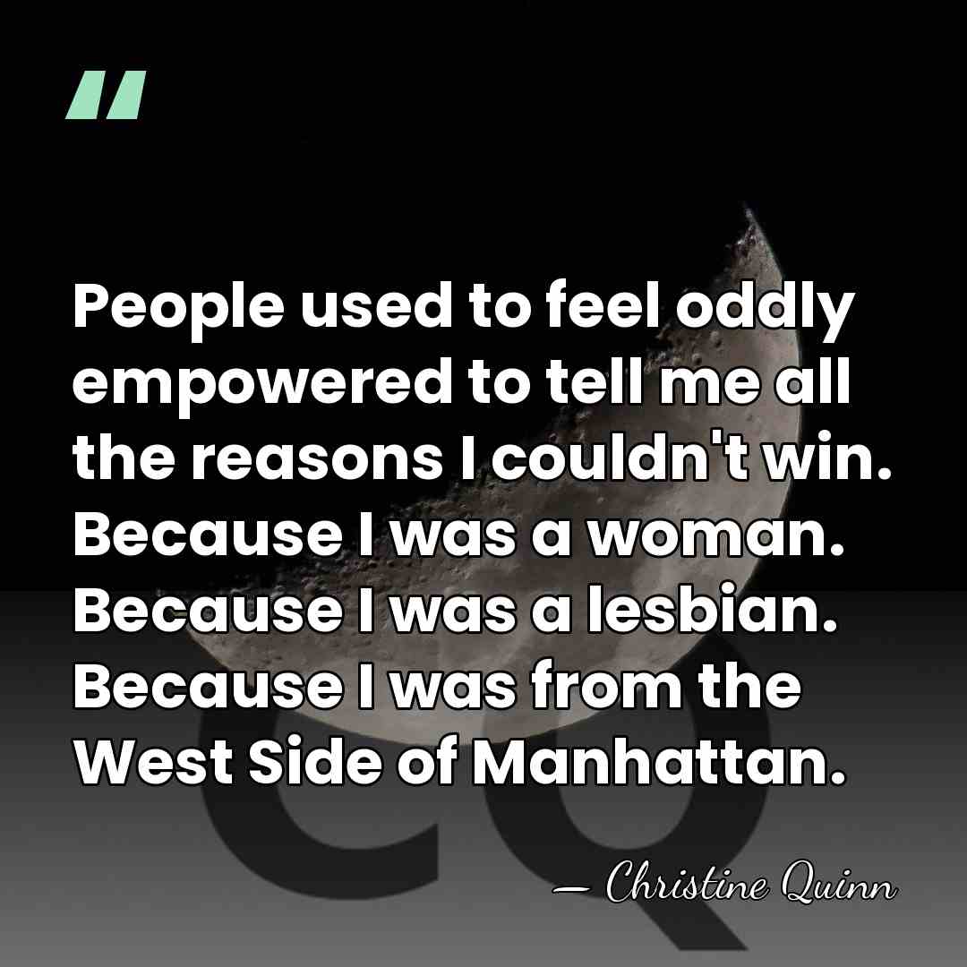 People used to feel oddly empowered to tell me all the reasons&hellip; - Christine Quinn
