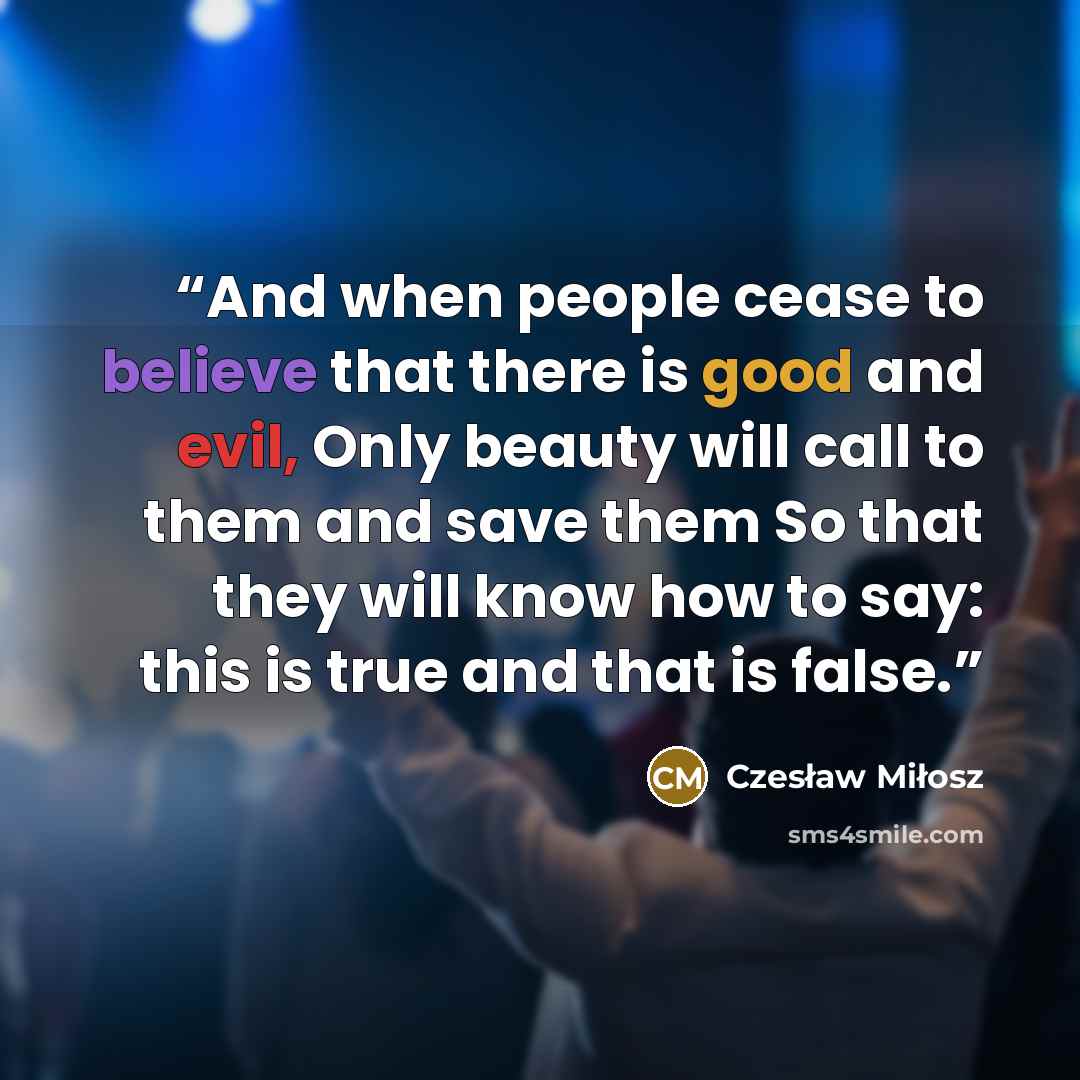 “And when people cease to believe that there is good and evil, Only beauty will call to them and save them So that they will know how to say: this is true and that is false.” quote by Czesław Miłosz