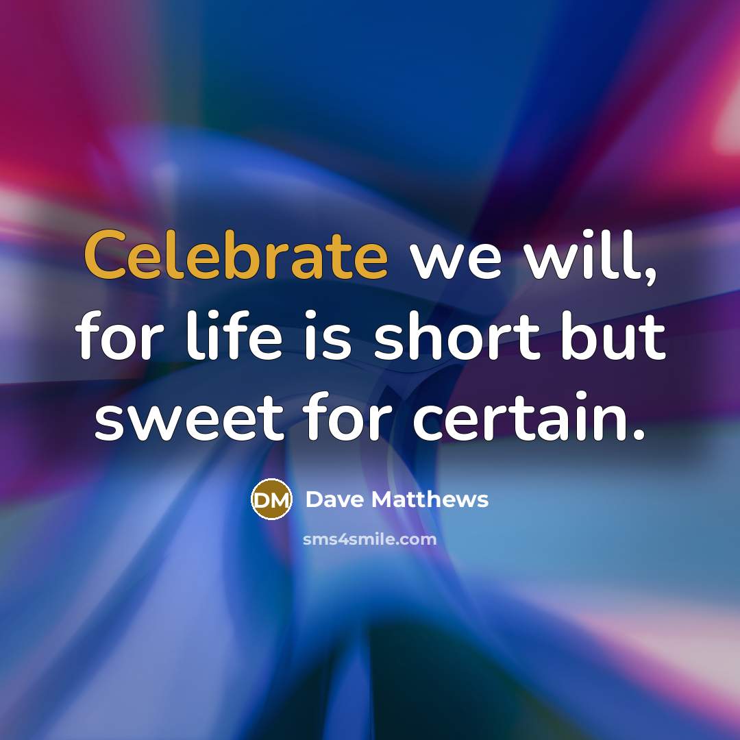 “Celebrate we will, for life is short but sweet for certain.” quote by Dave Matthews
