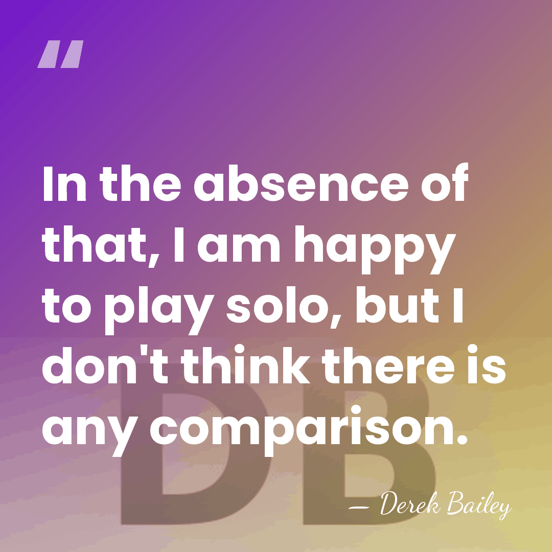 In the absence of that, I am happy to play solo, but&hellip; - Derek Bailey