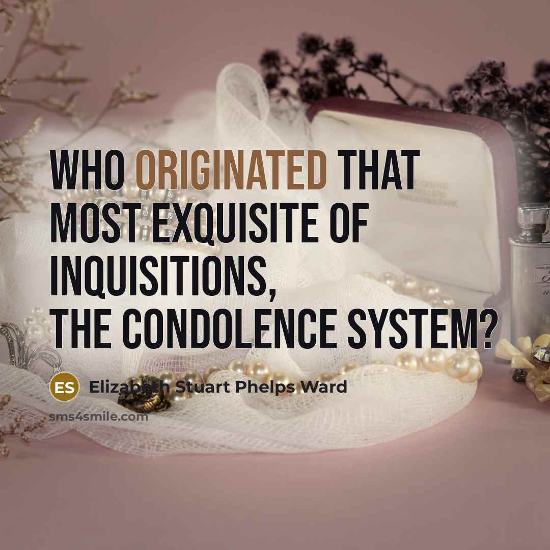 “Who originated that most exquisite of inquisitions, the condolence system?” quote by Elizabeth Stuart Phelps Ward