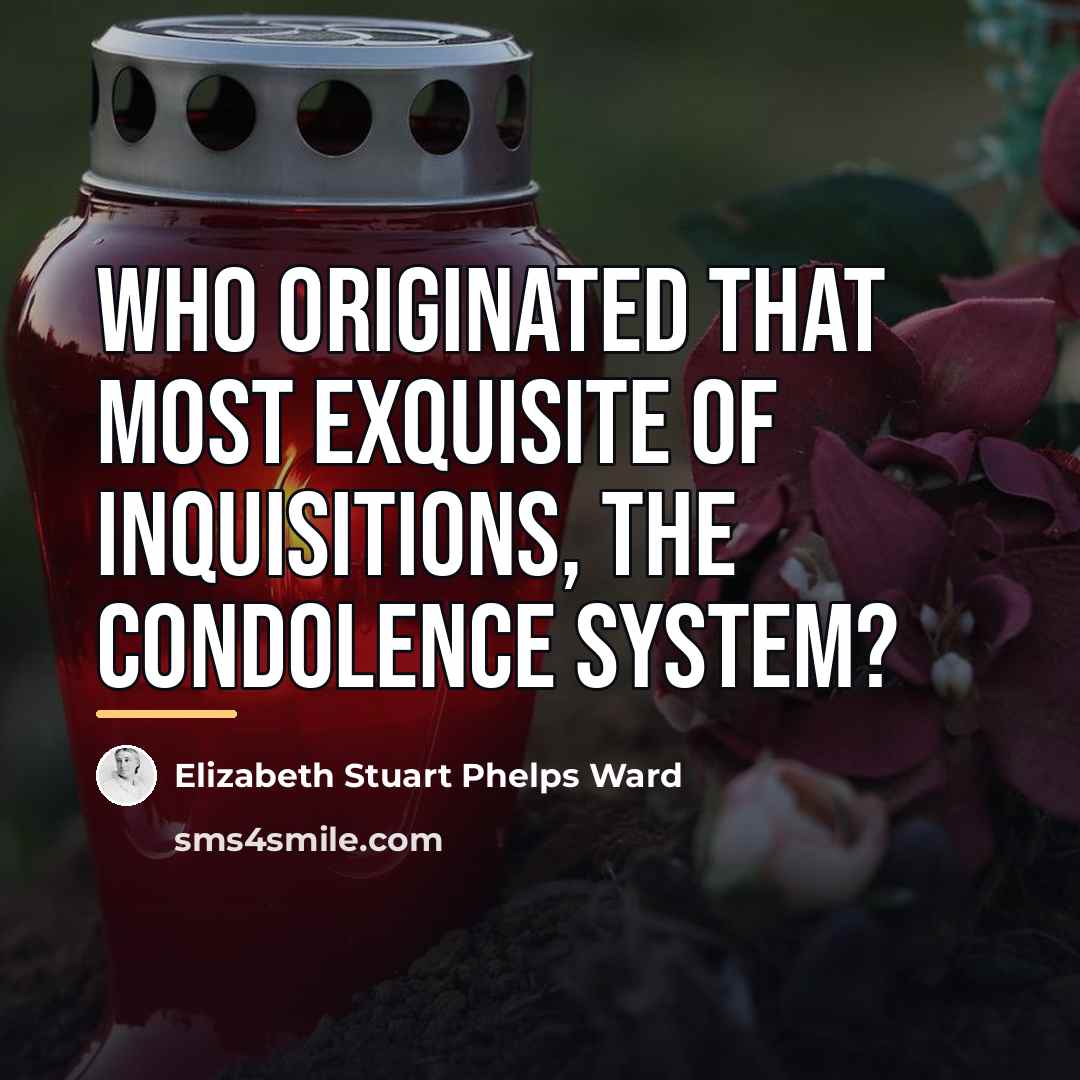 “Who originated that most exquisite of inquisitions, the condolence system?…” quote by Elizabeth Stuart Phelps Ward