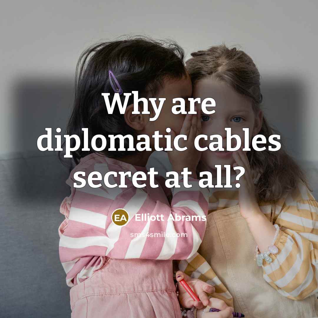 “Why are diplomatic cables secret at all?…” quote by Elliott Abrams