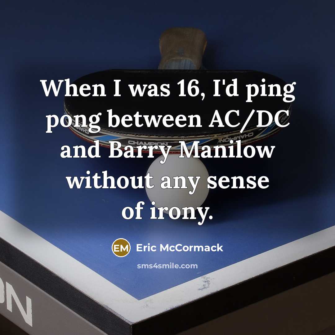 “When I was 16, I'd ping pong between AC/DC and Barry Manilow without any sense of irony.” quote by Eric McCormack