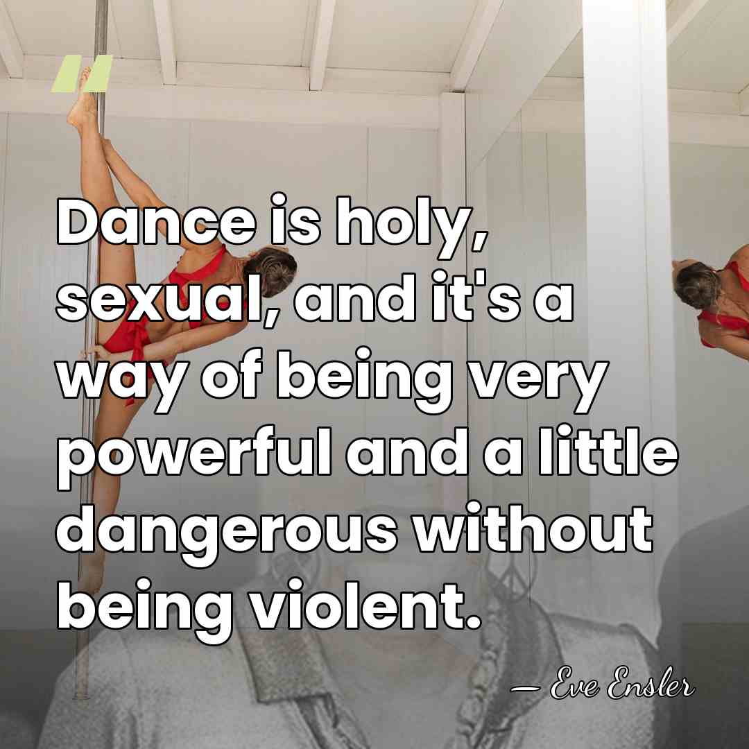 Dance is holy, sexual, and it's a way of being very powerful&hellip; - Eve Ensler