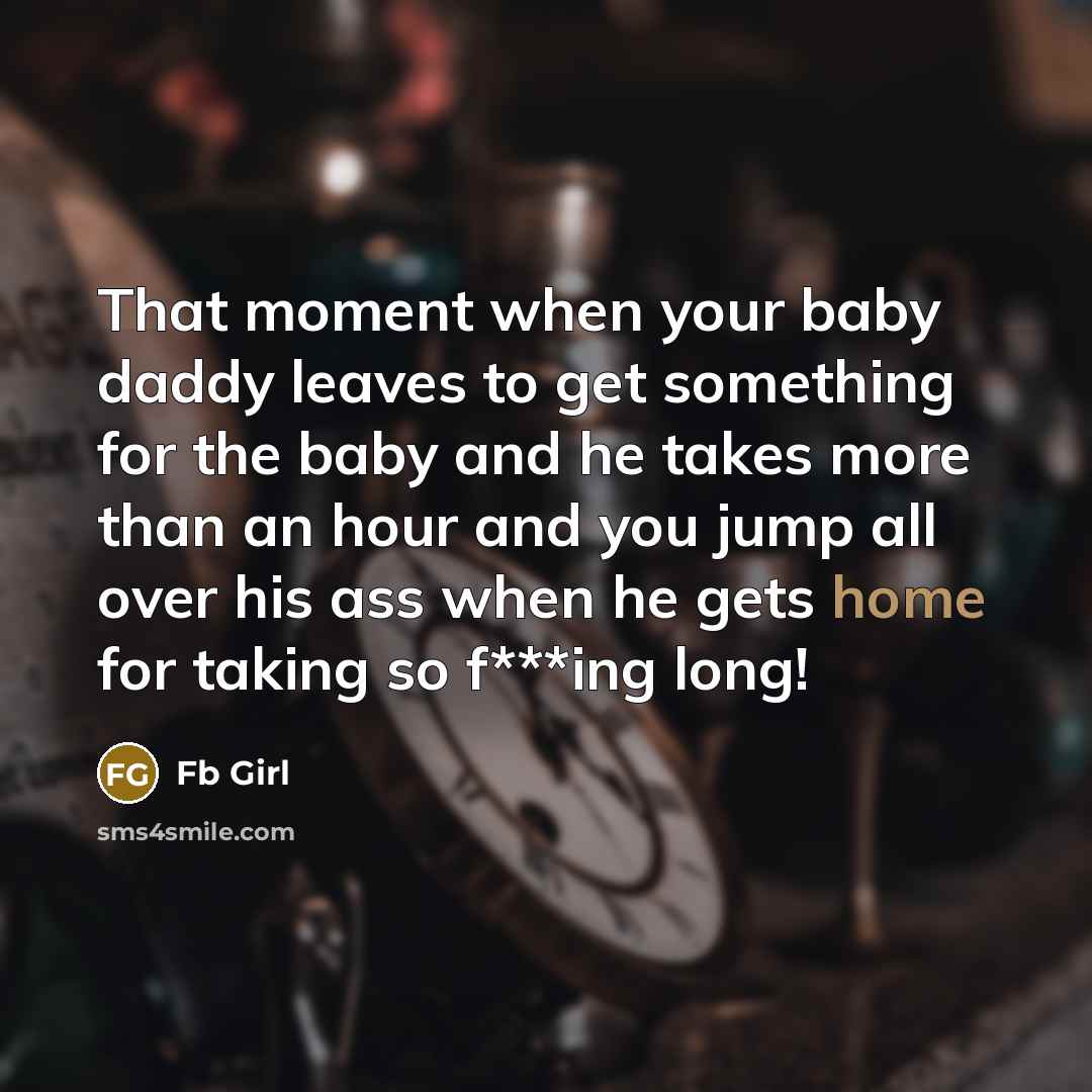“That moment when your baby daddy leaves to get something for the baby and he takes more than an hour and you jump all over his ass when he gets home for taking so f***ing long!” quote by Fb Girl