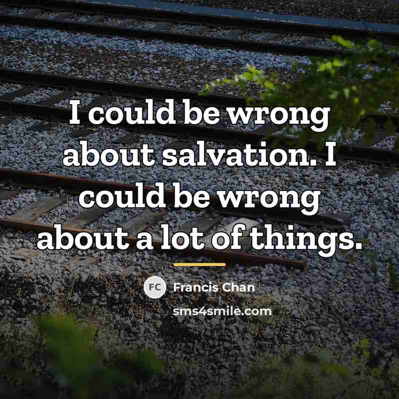 “I could be wrong about salvation. I could be wrong…” quote by Francis Chan