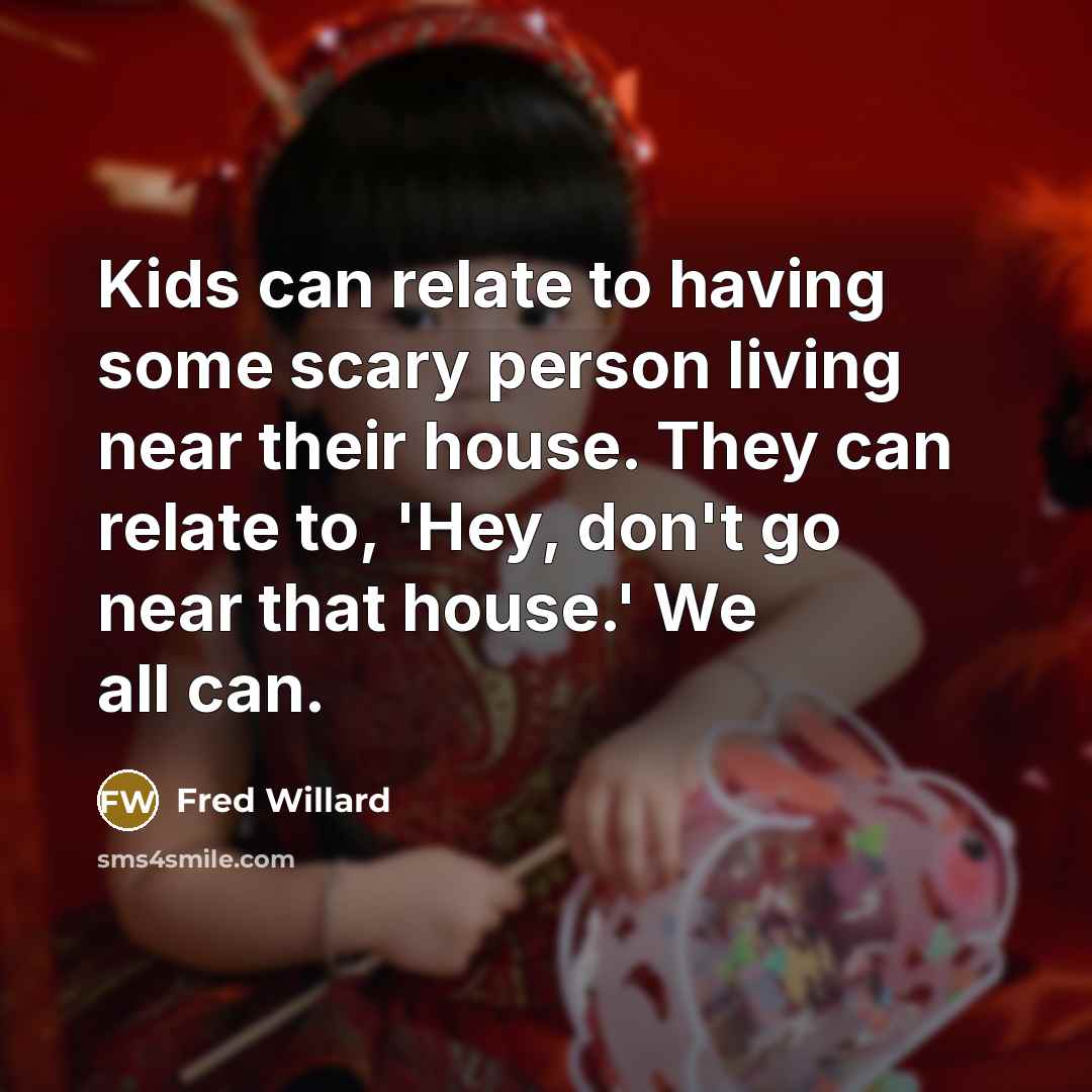 “Kids can relate to having some scary person living near their house. They can relate to, 'Hey, don't go near that house.' We all can.” quote by Fred Willard