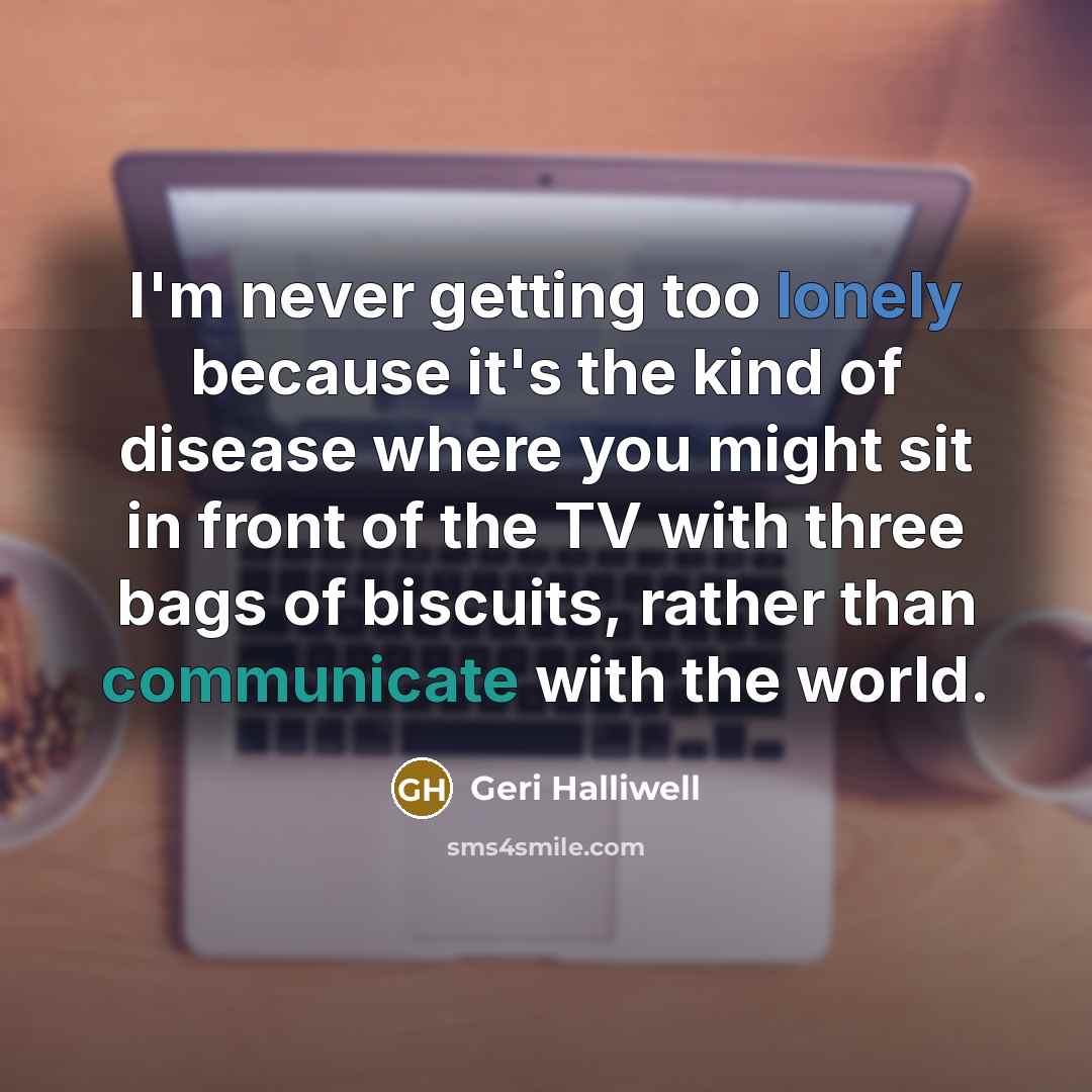 “I'm never getting too lonely because it's the kind of…” quote by Geri Halliwell