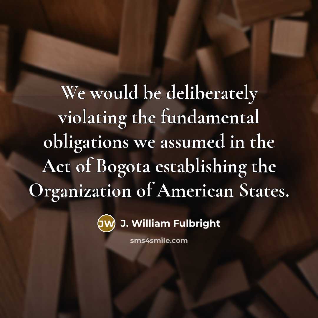 “We would be deliberately violating the fundamental obligations we assumed…” quote by J. William Fulbright