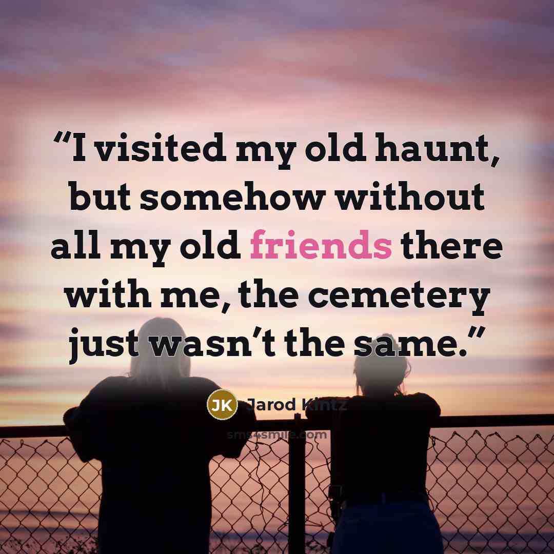 “I visited my old haunt, but somehow without all my old friends there with me, the cemetery just wasn’t the same.” quote by Jarod Kintz