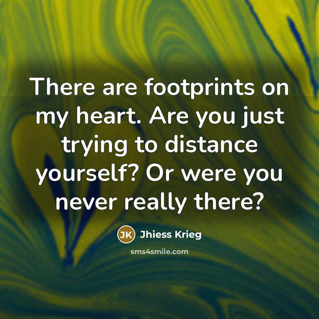“There are footprints on my heart. Are you just trying to distance yourself? Or were you never really there?” quote by Jhiess Krieg