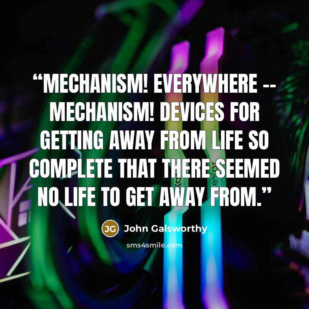 “Mechanism! Everywhere -- mechanism! Devices for getting away from life so complete that there seemed no life to get away from.” quote by John Galsworthy