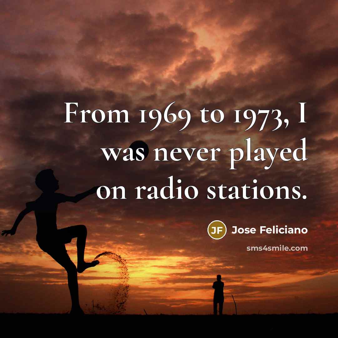 “From 1969 to 1973, I was never played on radio…” quote by Jose Feliciano