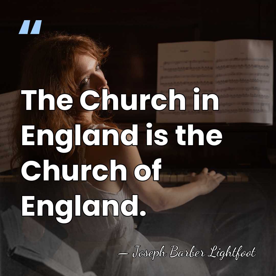 The Church in England is the Church of England. - Joseph Barber Lightfoot