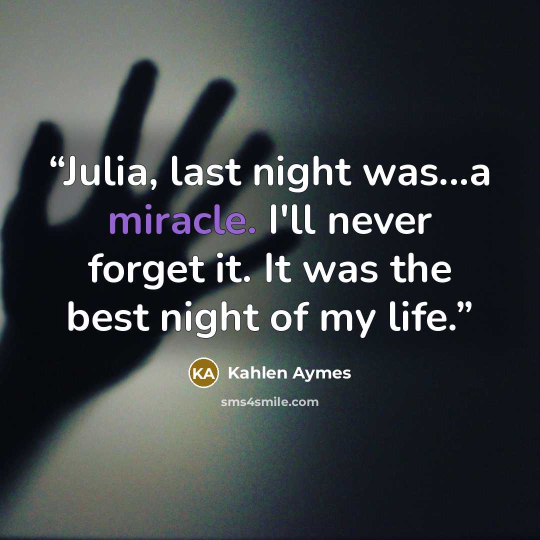 “Julia, last night was...a miracle. I'll never forget it. It was the best night of my life.” quote by Kahlen Aymes