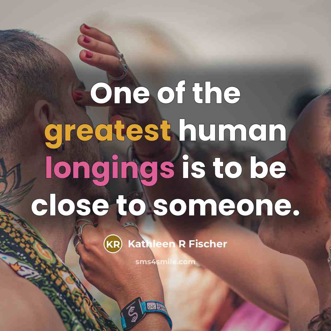 “One of the greatest human longings is to be close to someone.” quote by Kathleen R Fischer