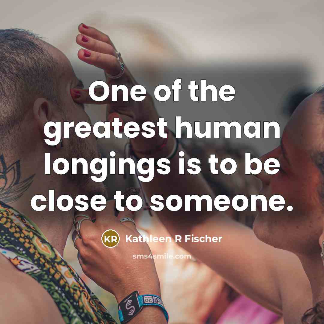 “One of the greatest human longings is to be close…” quote by Kathleen R Fischer