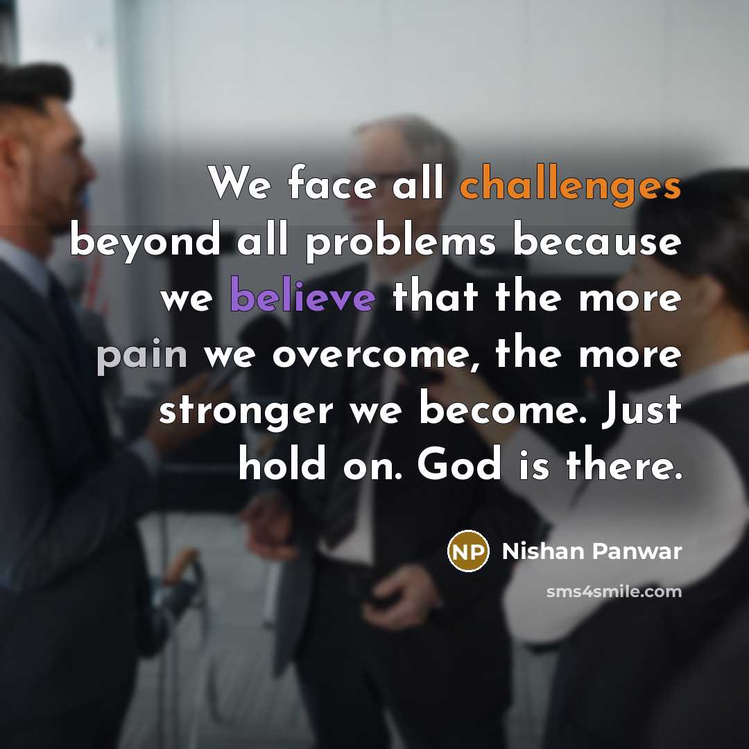 “We face all challenges beyond all problems because we believe that the more pain we overcome, the more stronger we become. Just hold on. God is there.” quote by Nishan Panwar