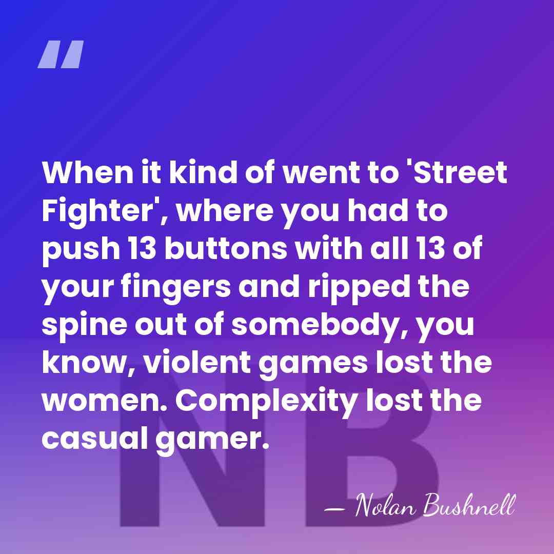 When it kind of went to 'Street Fighter', where you had to&hellip; - Nolan Bushnell