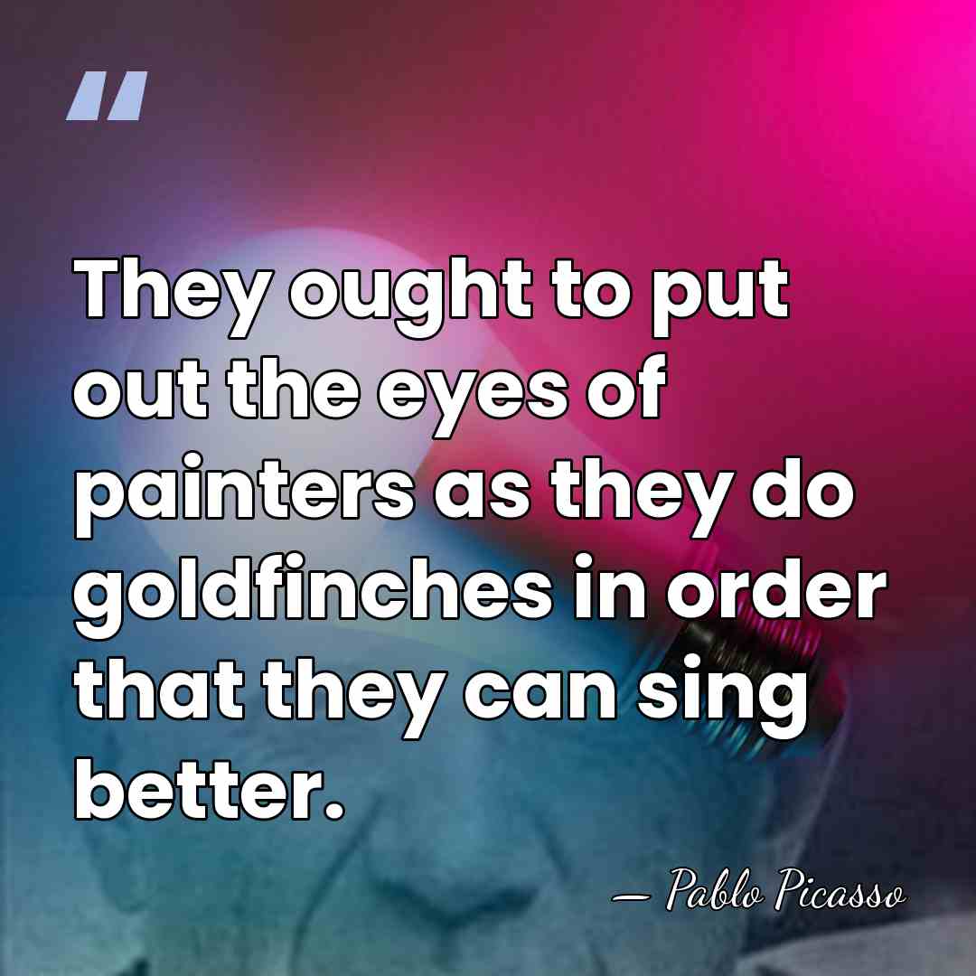 They ought to put out the eyes of painters as they do&hellip; - Pablo Picasso