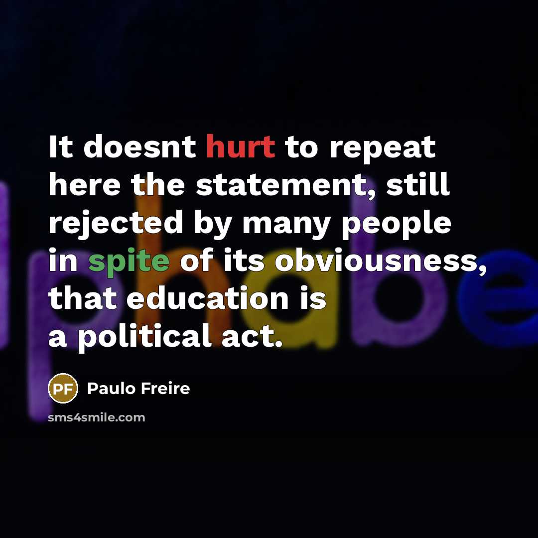 “It doesnt hurt to repeat here the statement, still rejected by many people in spite of its obviousness, that education is a political act.” quote by Paulo Freire