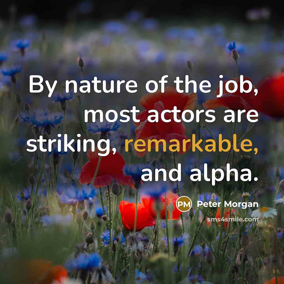 “By nature of the job, most actors are striking, remarkable,…” quote by Peter Morgan