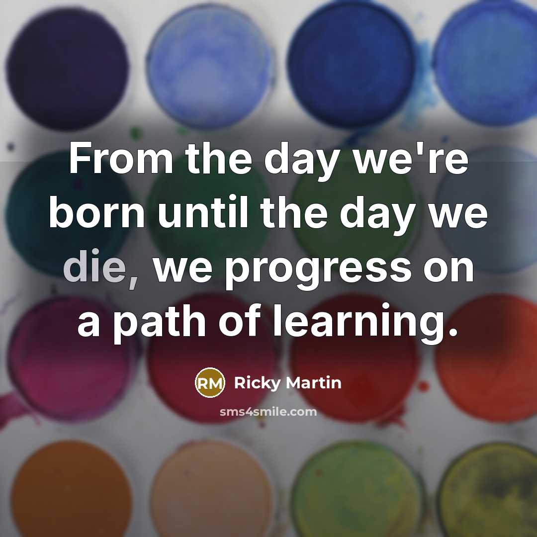 “From the day we're born until the day we die,…” quote by Ricky Martin