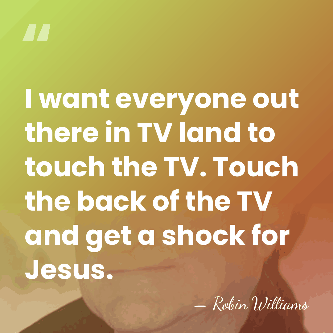 I want everyone out there in TV land to touch the TV.&hellip; - Robin Williams