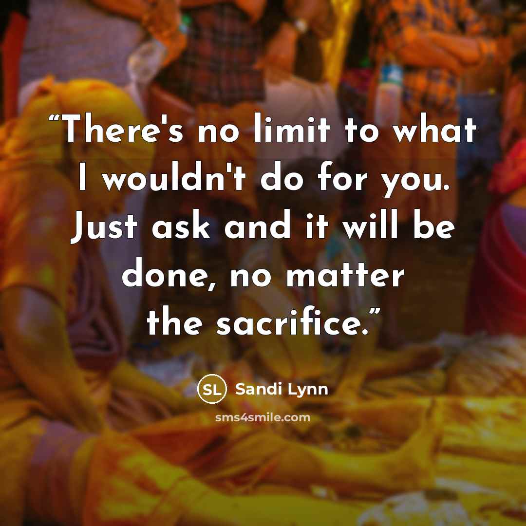 “There's no limit to what I wouldn't do for you. Just ask and it will be done, no matter the sacrifice.” quote by Sandi Lynn