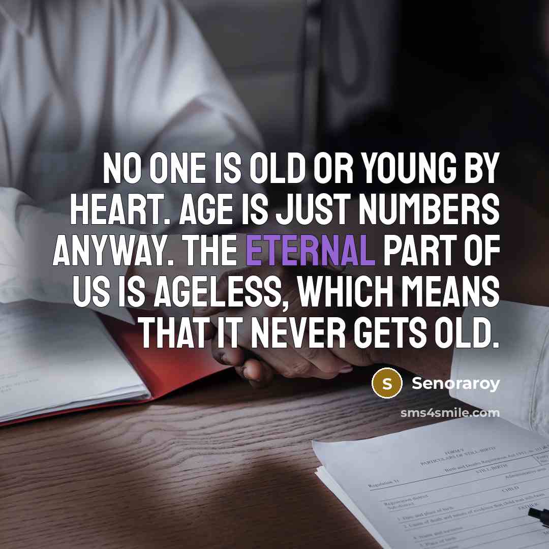 “No one is old or young by heart. Age is just numbers anyway. The eternal part of us is ageless, which means that it never gets old.” quote by Senoraroy
