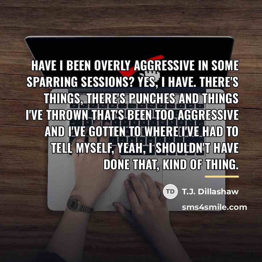 “Have I been overly aggressive in some sparring sessions? Yes,…” quote by T.J. Dillashaw