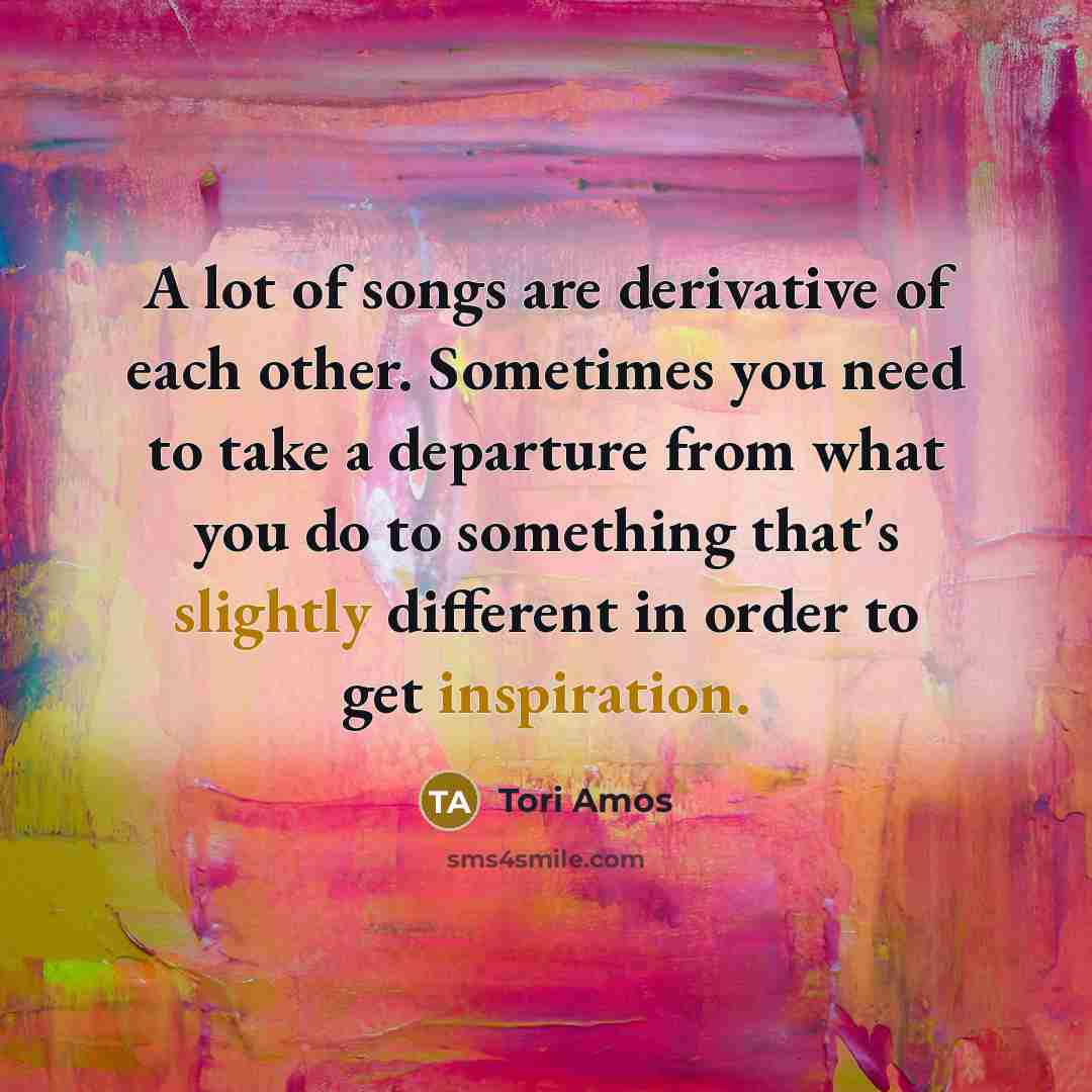 “A lot of songs are derivative of each other. Sometimes…” quote by Tori Amos
