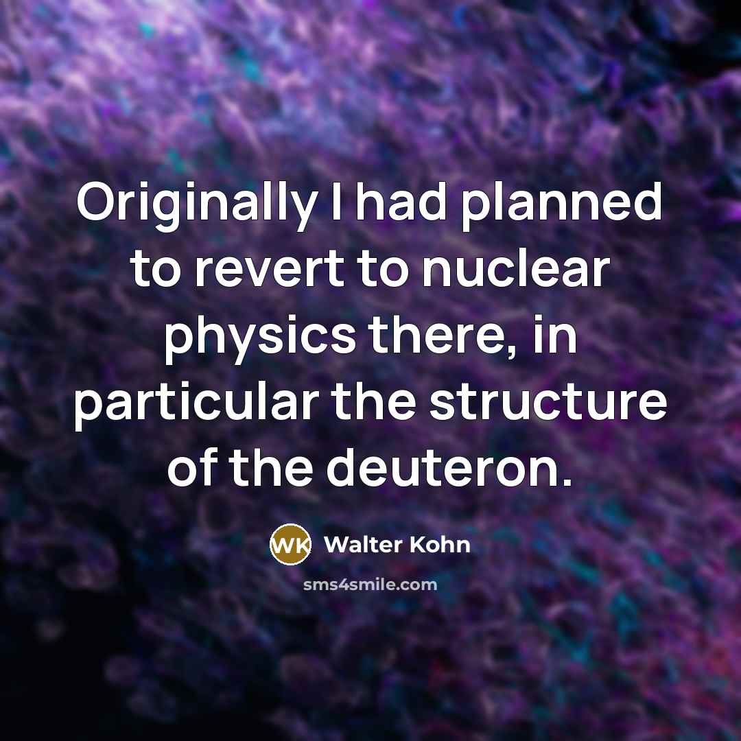 “Originally I had planned to revert to nuclear physics there,…” quote by Walter Kohn