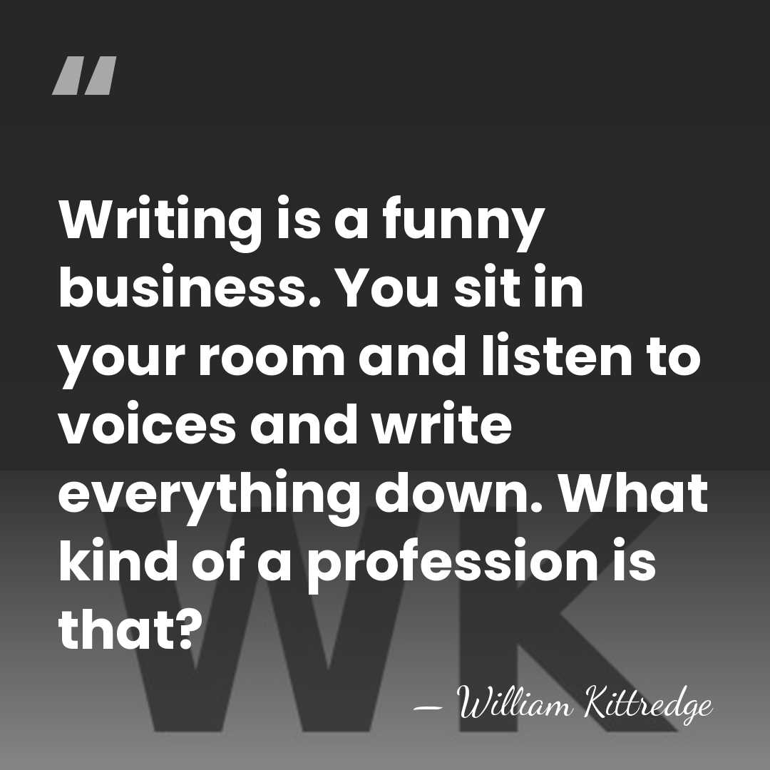 Writing is a funny business. You sit in your room and listen&hellip; - William Kittredge