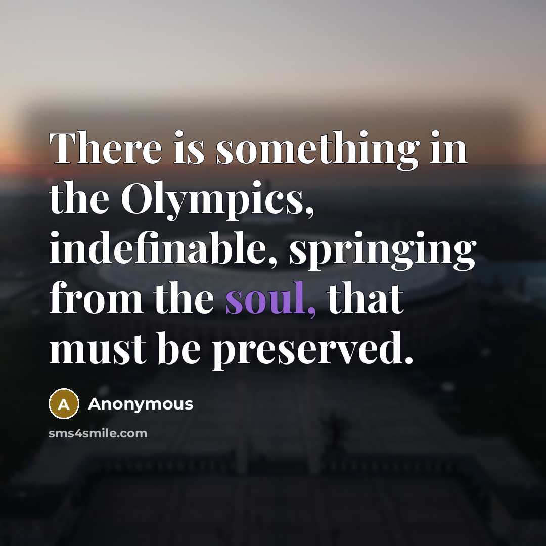 “There is something in the Olympics, indefinable, springing from the soul, that must be preserved.” quote by Anonymous