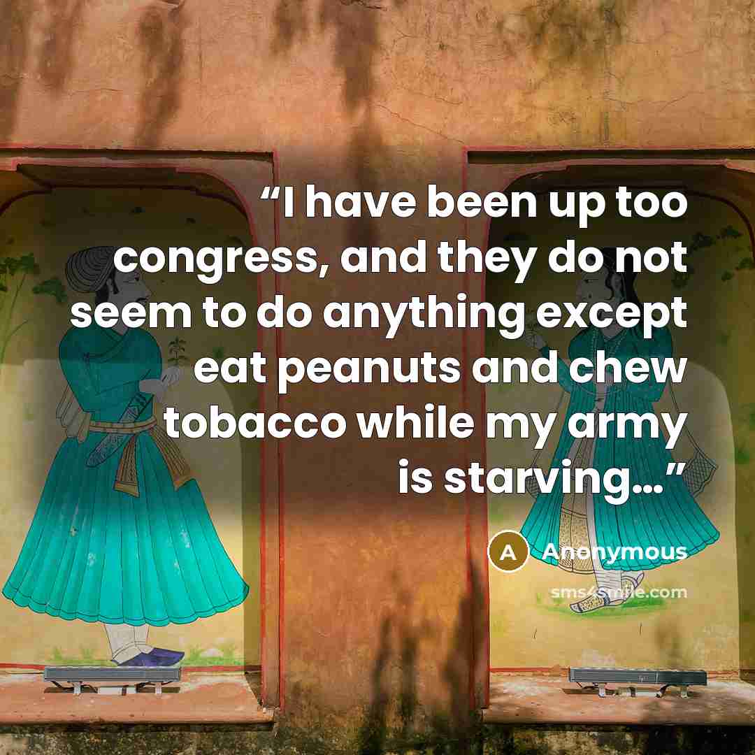 “I have been up too congress, and they do not seem to do anything except eat peanuts and chew tobacco while my army is starving…” quote by Anonymous