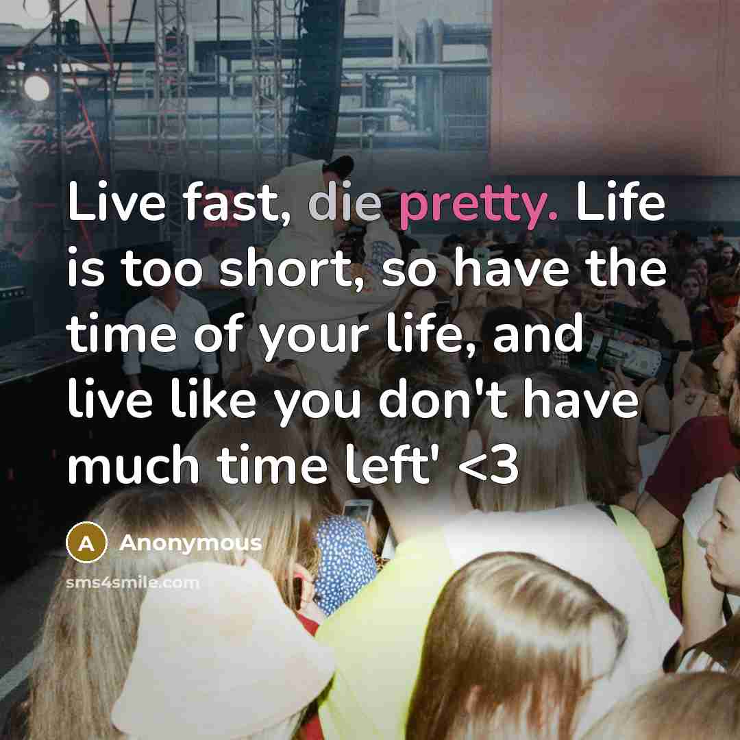 “Live fast, die pretty. Life is too short, so have the time of your life, and live like you don't have much time left'” quote by Anonymous