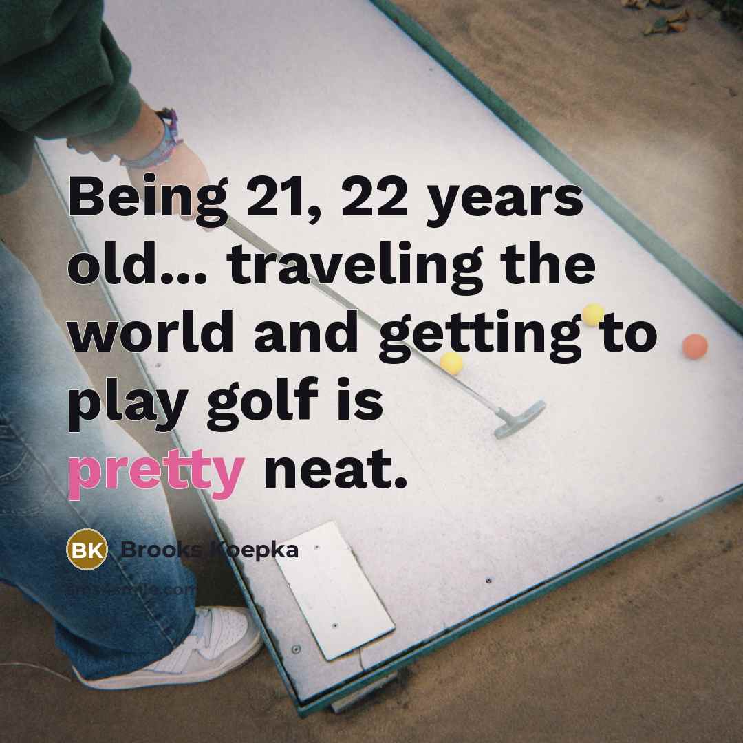 “Being 21, 22 years old... traveling the world and getting…” quote by Brooks Koepka