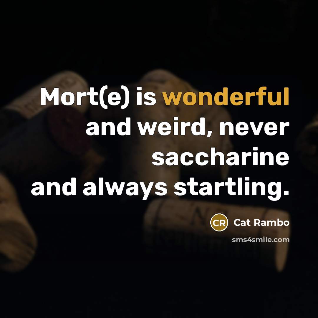 “Mort(e) is wonderful and weird, never saccharine and always startling.…” quote by Cat Rambo