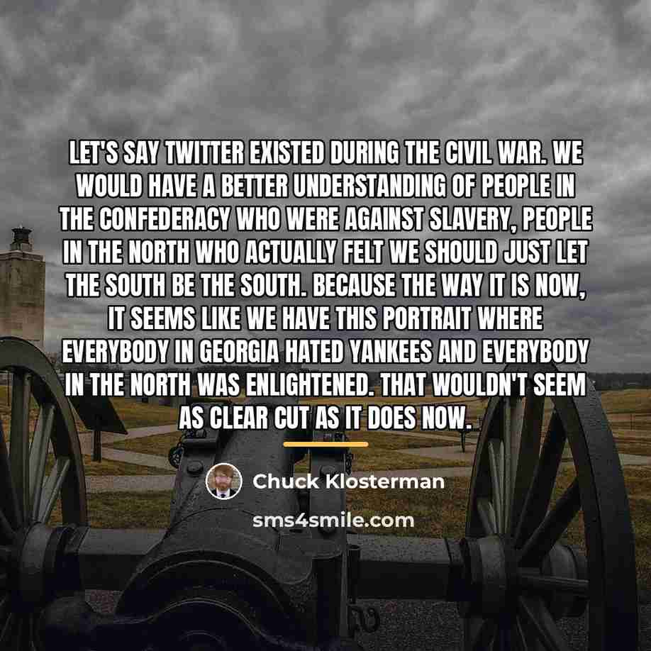 “Let's say Twitter existed during the Civil War. We would…” quote by Chuck Klosterman
