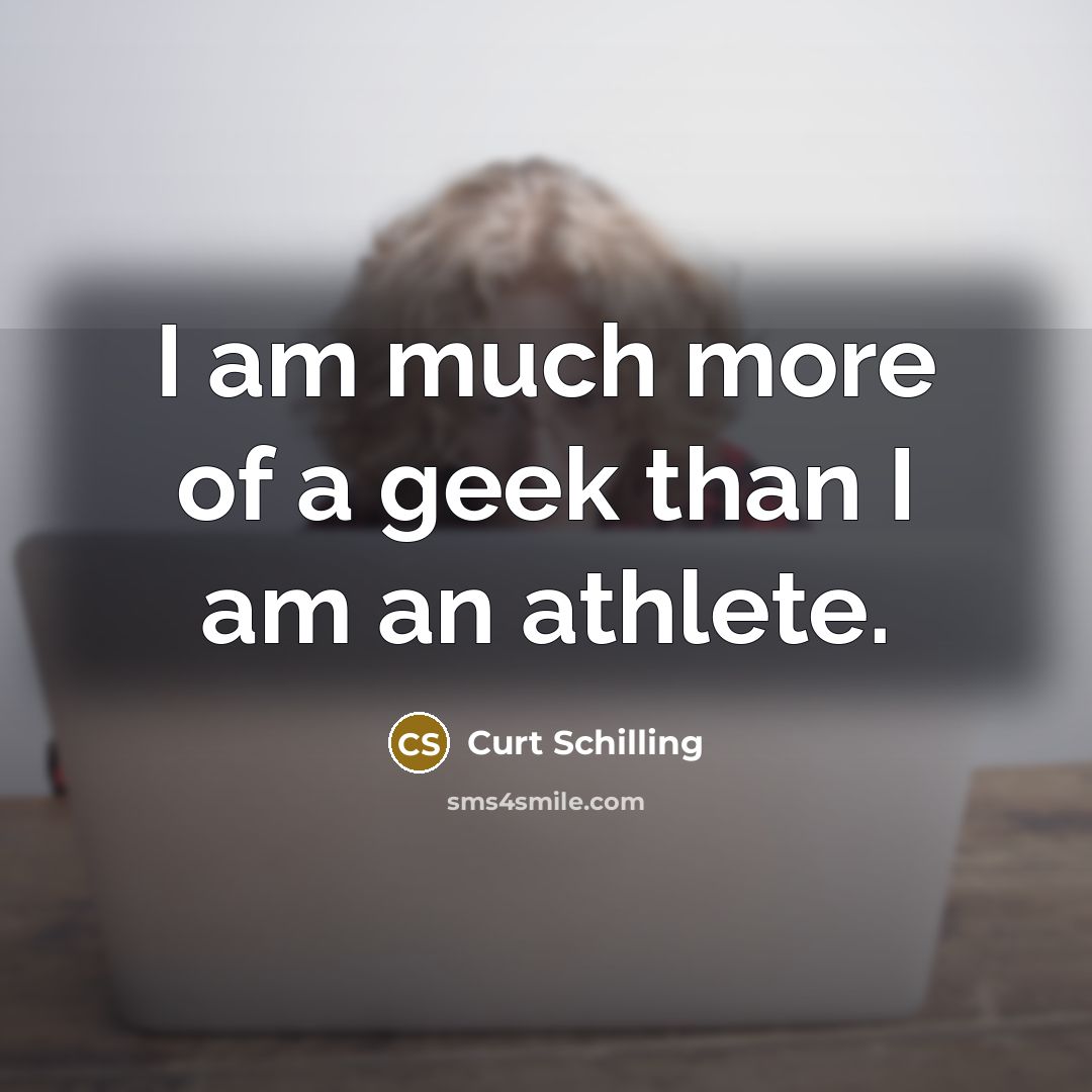 “I am much more of a geek than I am…” quote by Curt Schilling