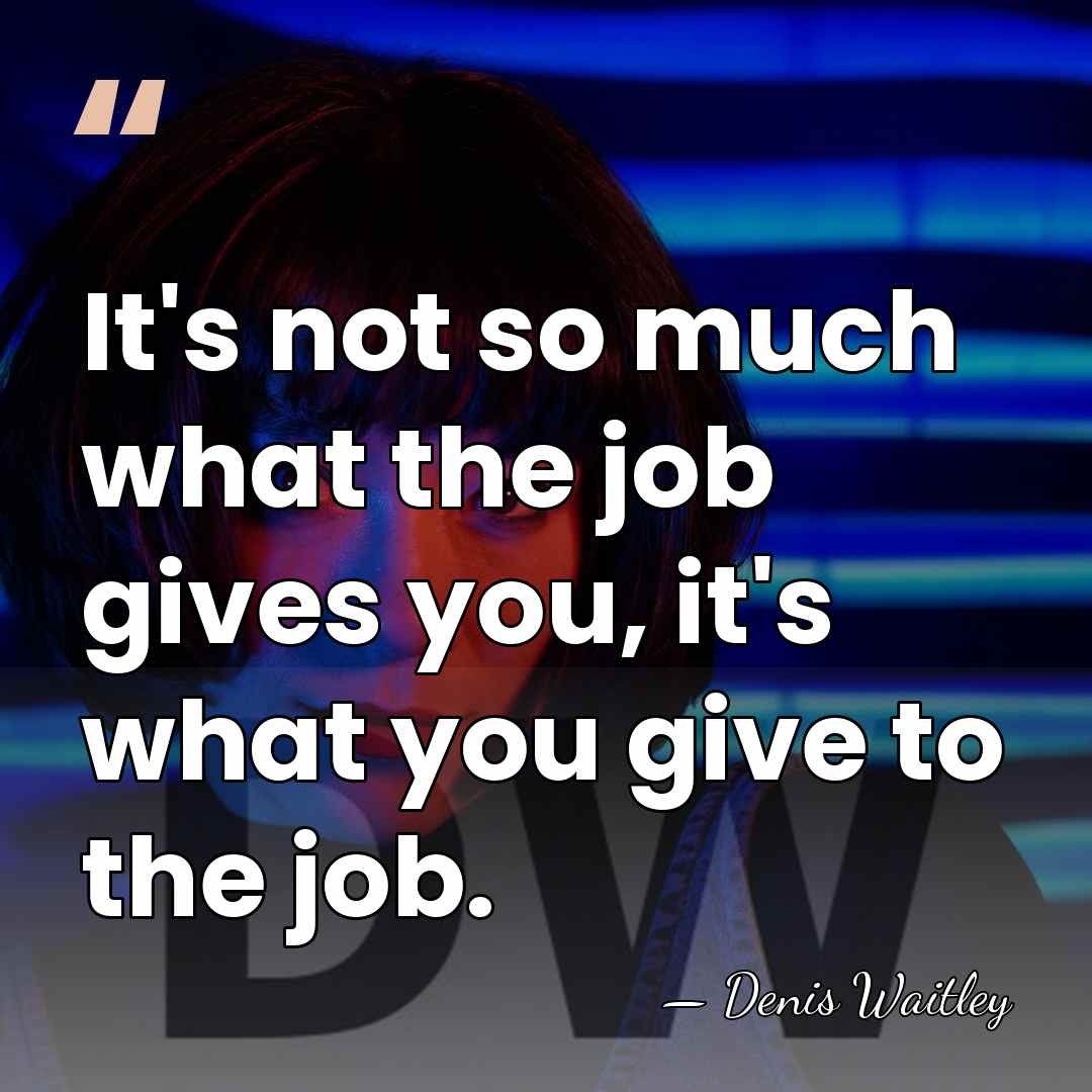 It's not so much what the job gives you, it's what you&hellip; - Denis Waitley