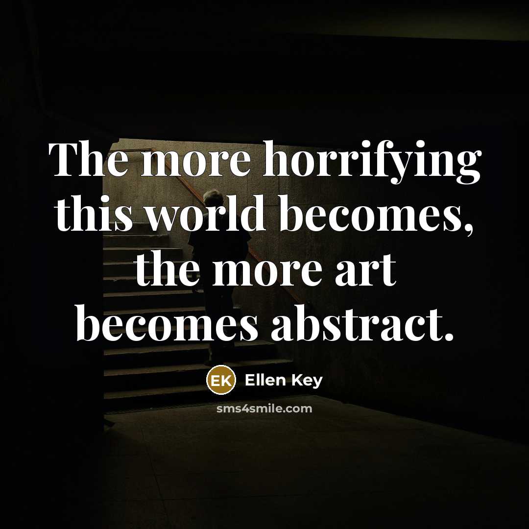 “The more horrifying this world becomes, the more art becomes…” quote by Ellen Key