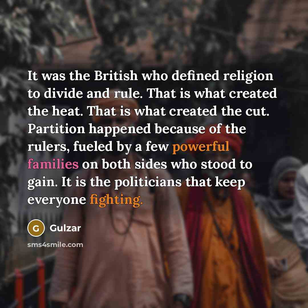 “It was the British who defined religion to divide and rule. That is what created the heat. That is what created the cut. Partition happened because of the rulers, fueled by a few powerful families on both sides who stood to gain. It is the politicians that keep everyone fighting.” quote by Gulzar