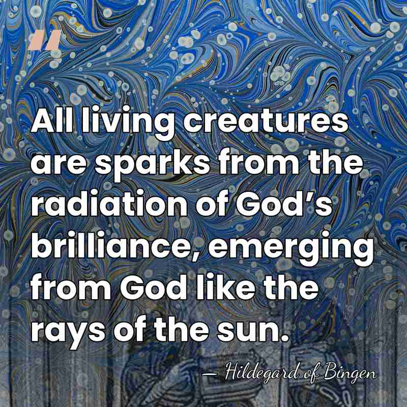 All living creatures are sparks from the radiation of God’s brilliance, emerging&hellip; - Hildegard of Bingen