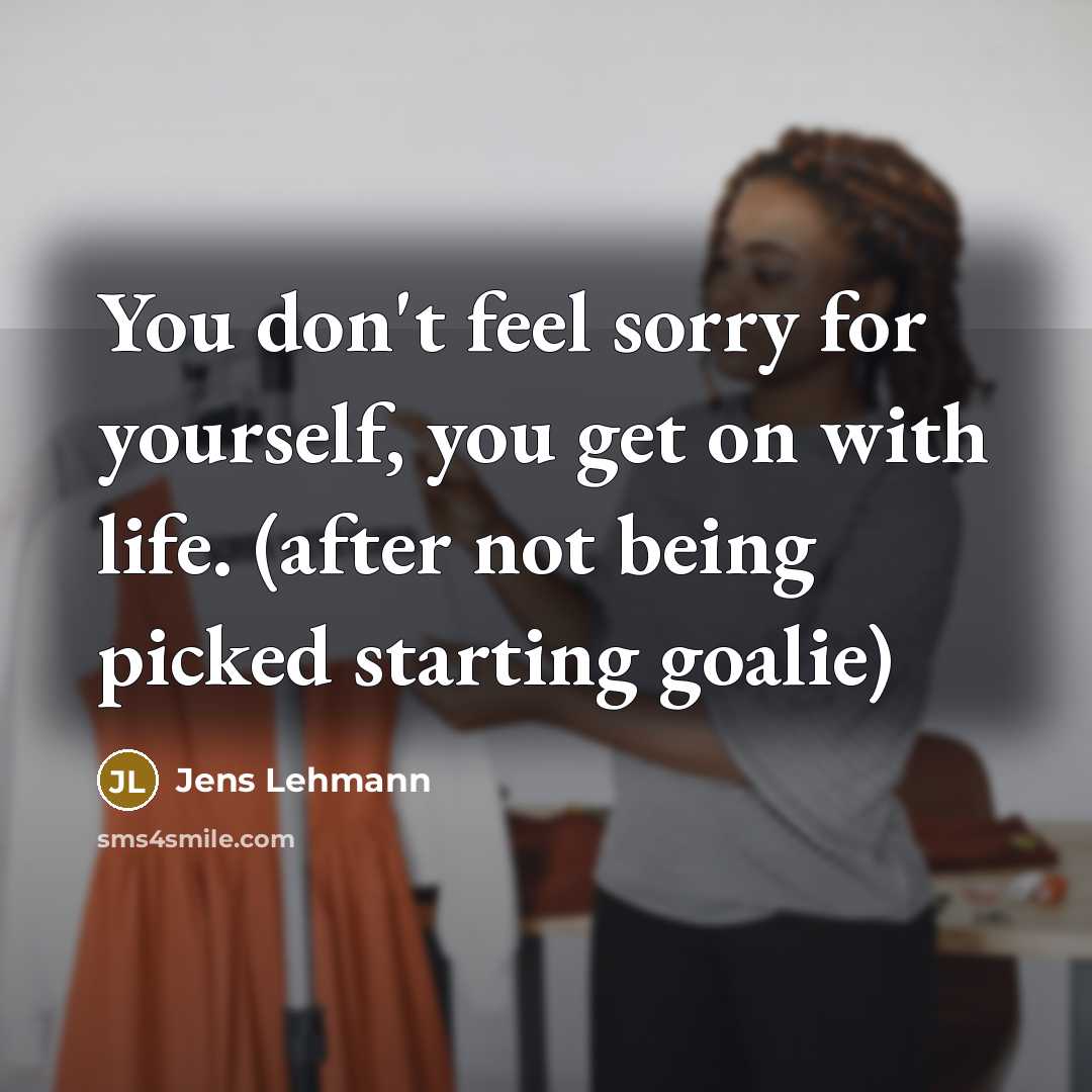 “You don't feel sorry for yourself, you get on with…” quote by Jens Lehmann