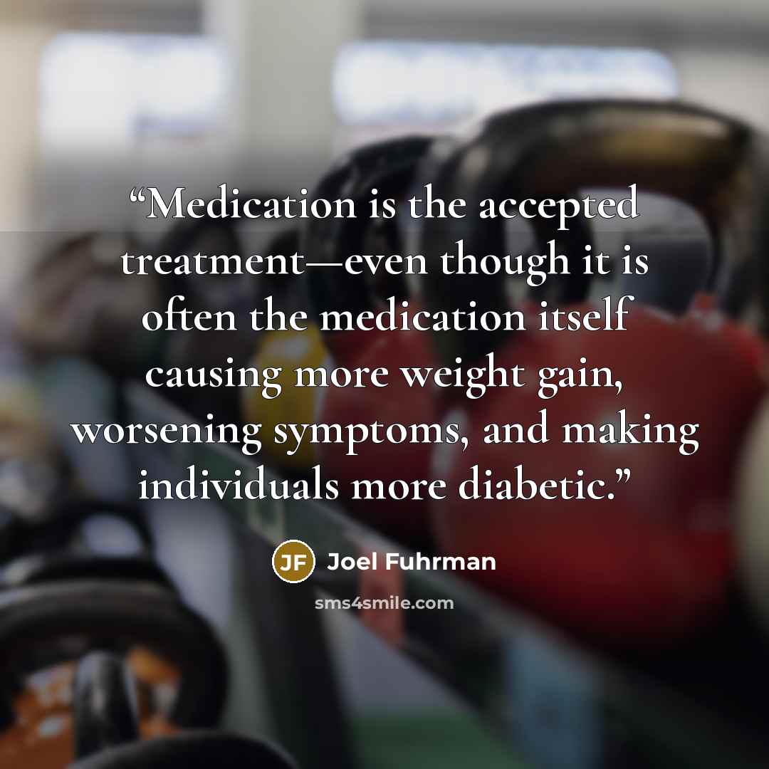 “Medication is the accepted treatment—even though it is often the medication itself causing more weight gain, worsening symptoms, and making individuals more diabetic.” quote by Joel Fuhrman