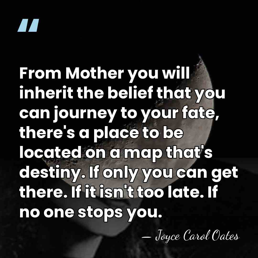 From Mother you will inherit the belief that you can journey to&hellip; - Joyce Carol Oates